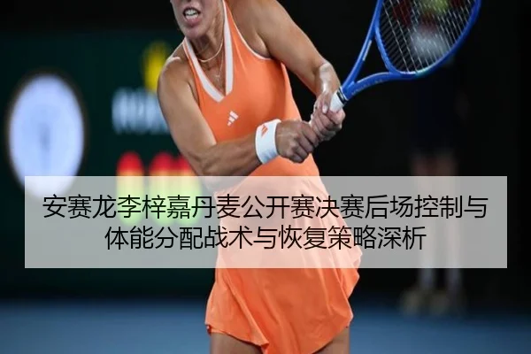 安赛龙李梓嘉丹麦公开赛决赛后场控制与体能分配战术与恢复策略深析
