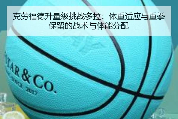 克劳福德升量级挑战多拉：体重适应与重拳保留的战术与体能分配