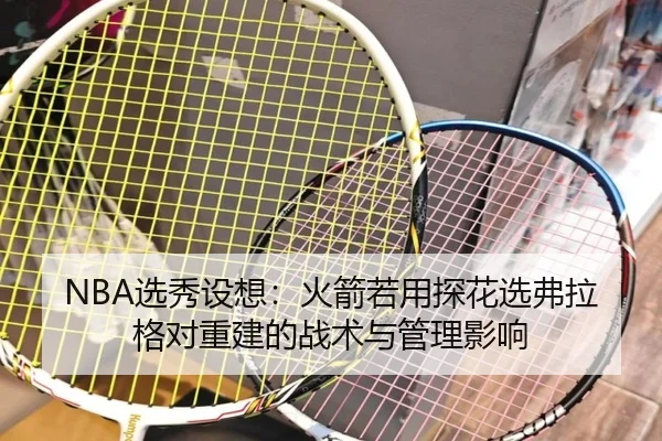 NBA选秀设想：火箭若用探花选弗拉格对重建的战术与管理影响