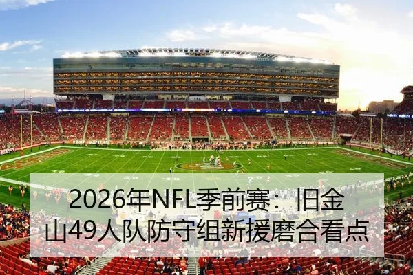 2026年NFL季前赛：旧金山49人队防守组新援磨合看点