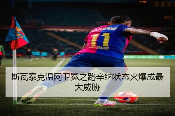斯瓦泰克温网卫冕之路辛纳状态火爆成最大威胁