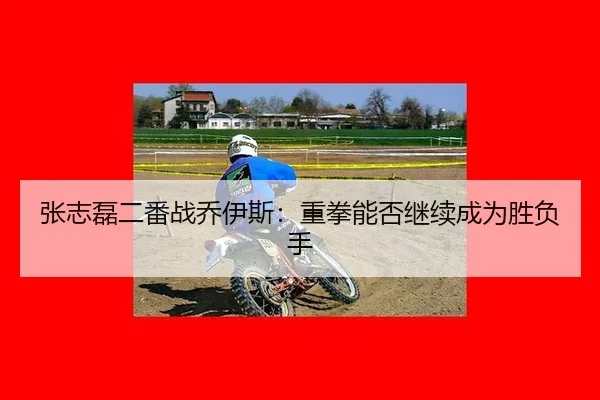 张志磊二番战乔伊斯：重拳能否继续成为胜负手