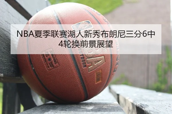 NBA夏季联赛湖人新秀布朗尼三分6中4轮换前景展望