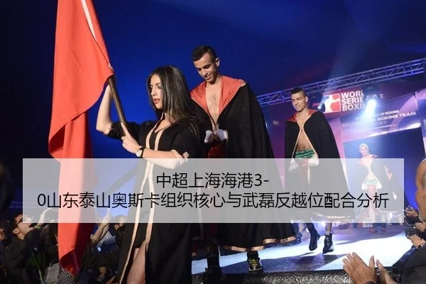 中超上海海港3-0山东泰山奥斯卡组织核心与武磊反越位配合分析