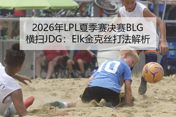 2026年LPL夏季赛决赛BLG横扫JDG：Elk金克丝打法解析